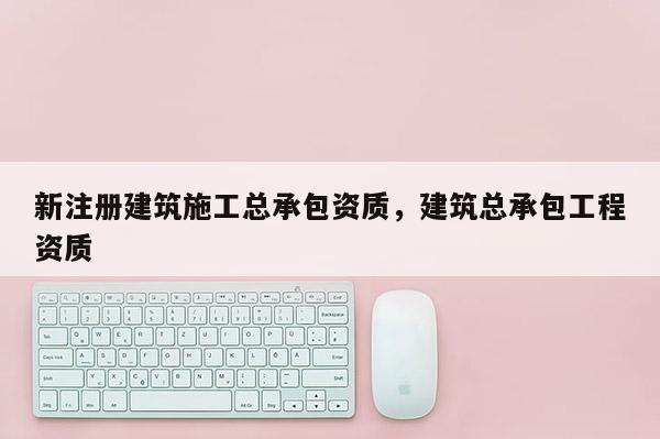 新注冊(cè)建筑施工總承包資質(zhì)，建筑總承包工程資質(zhì)