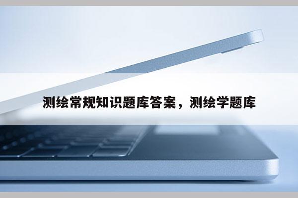 測(cè)繪常規(guī)知識(shí)題庫(kù)答案，測(cè)繪學(xué)題庫(kù)