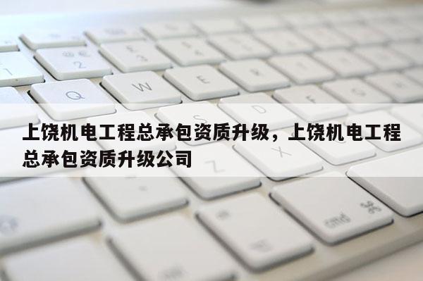 上饒機(jī)電工程總承包資質(zhì)升級(jí)，上饒機(jī)電工程總承包資質(zhì)升級(jí)公司
