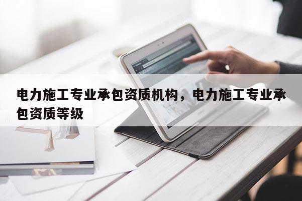 電力施工專業承包資質機構，電力施工專業承包資質等級