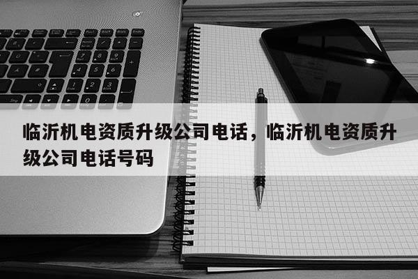 臨沂機電資質升級公司電話，臨沂機電資質升級公司電話號碼