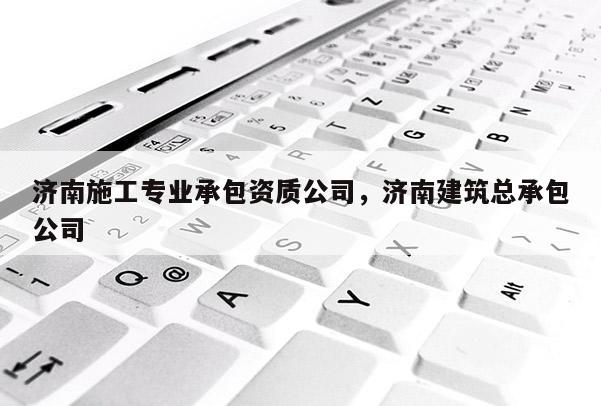 濟南施工專業承包資質公司，濟南建筑總承包公司