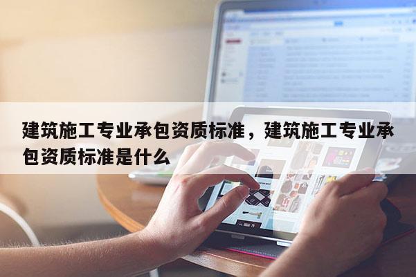建筑施工專業承包資質標準，建筑施工專業承包資質標準是什么