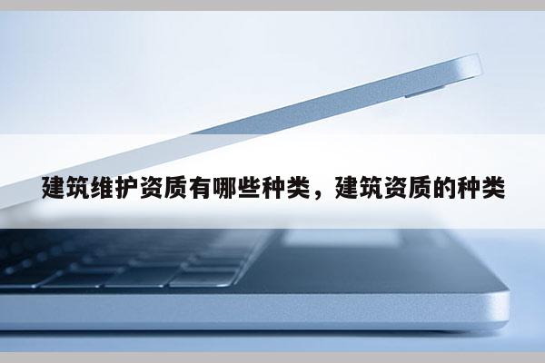 建筑維護(hù)資質(zhì)有哪些種類(lèi)，建筑資質(zhì)的種類(lèi)