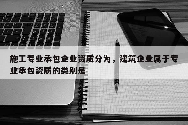 施工專業承包企業資質分為，建筑企業屬于專業承包資質的類別是