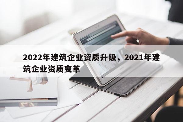 2022年建筑企業(yè)資質(zhì)升級，2021年建筑企業(yè)資質(zhì)變革