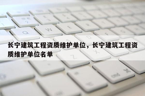 長寧建筑工程資質維護單位，長寧建筑工程資質維護單位名單