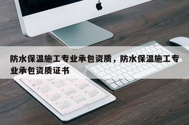 防水保溫施工專業(yè)承包資質(zhì)，防水保溫施工專業(yè)承包資質(zhì)證書
