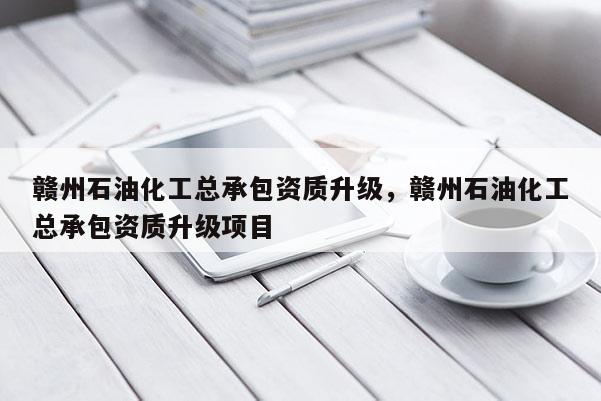 贛州石油化工總承包資質(zhì)升級(jí)，贛州石油化工總承包資質(zhì)升級(jí)項(xiàng)目