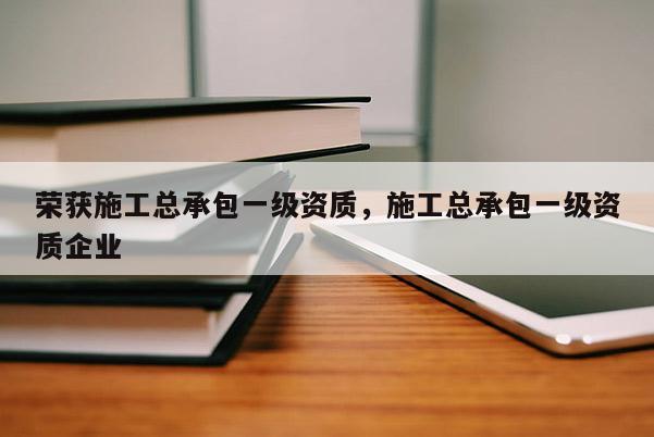 榮獲施工總承包一級資質，施工總承包一級資質企業