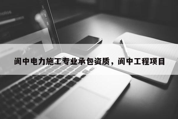 閬中電力施工專業(yè)承包資質(zhì)，閬中工程項目