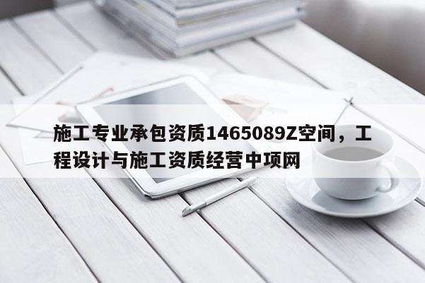 施工專業(yè)承包資質(zhì)1465089Z空間，工程設(shè)計(jì)與施工資質(zhì)經(jīng)營(yíng)中項(xiàng)網(wǎng)