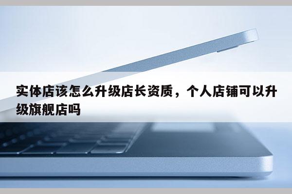 實體店該怎么升級店長資質，個人店鋪可以升級旗艦店嗎