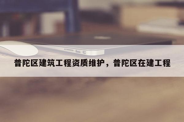 普陀區(qū)建筑工程資質(zhì)維護(hù)，普陀區(qū)在建工程