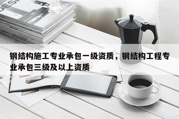 鋼結(jié)構(gòu)施工專業(yè)承包一級(jí)資質(zhì)，鋼結(jié)構(gòu)工程專業(yè)承包三級(jí)及以上資質(zhì)