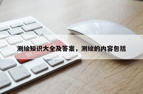 測繪知識大全及答案，測繪的內(nèi)容包括