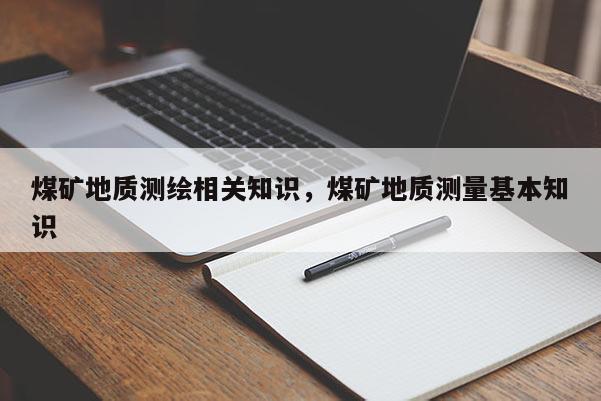 煤礦地質(zhì)測(cè)繪相關(guān)知識(shí)，煤礦地質(zhì)測(cè)量基本知識(shí)