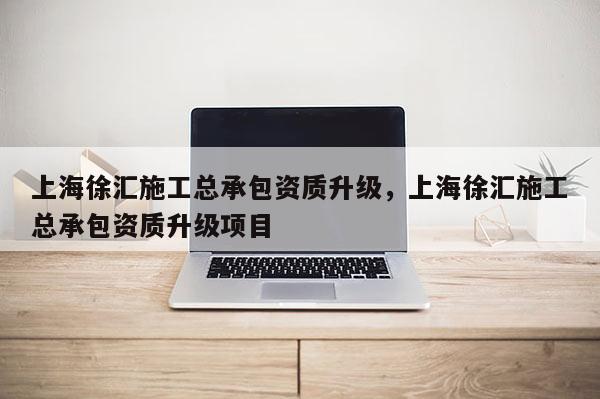 上海徐匯施工總承包資質(zhì)升級(jí)，上海徐匯施工總承包資質(zhì)升級(jí)項(xiàng)目