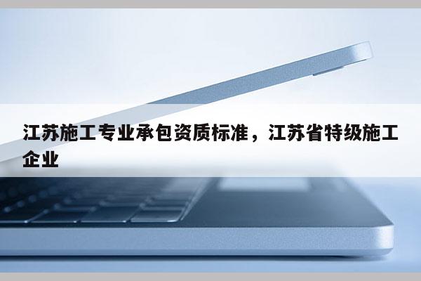 江蘇施工專業承包資質標準，江蘇省特級施工企業