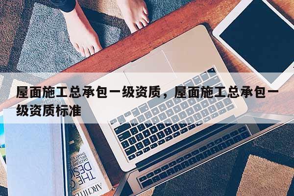 屋面施工總承包一級資質(zhì)，屋面施工總承包一級資質(zhì)標準