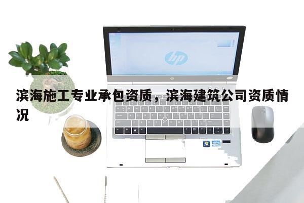 濱海施工專業(yè)承包資質(zhì)，濱海建筑公司資質(zhì)情況