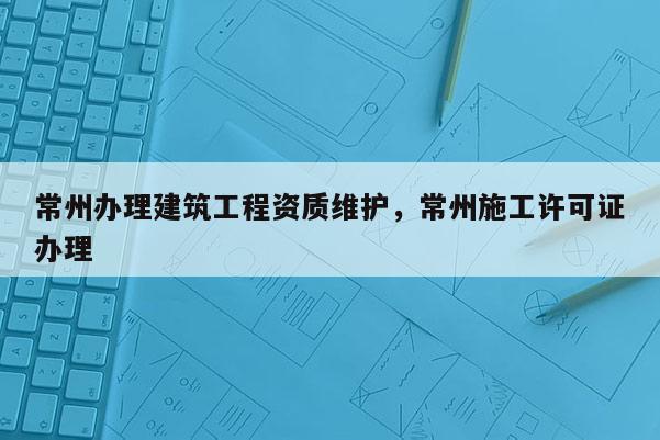 常州辦理建筑工程資質(zhì)維護，常州施工許可證辦理