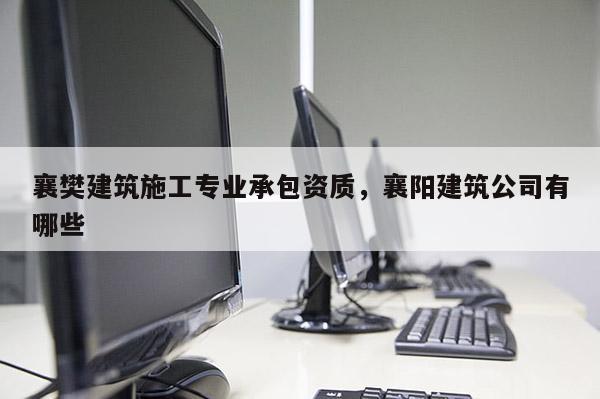 襄樊建筑施工專業(yè)承包資質(zhì)，襄陽建筑公司有哪些