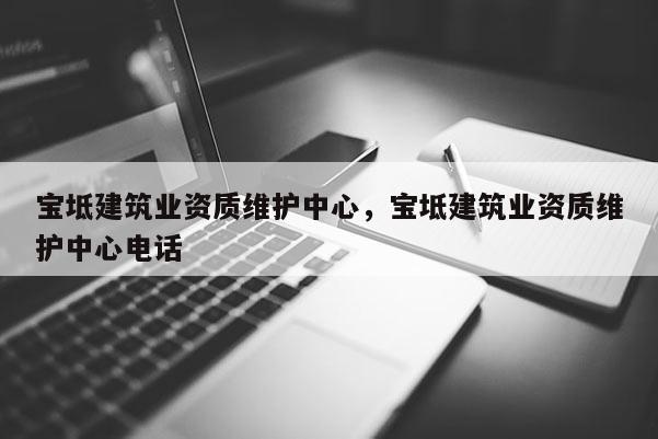 寶坻建筑業資質維護中心，寶坻建筑業資質維護中心電話