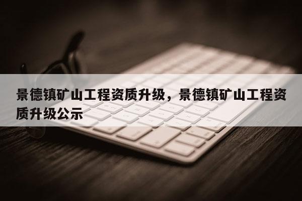 景德鎮礦山工程資質升級，景德鎮礦山工程資質升級公示