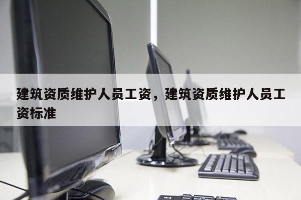 建筑資質維護人員工資，建筑資質維護人員工資標準