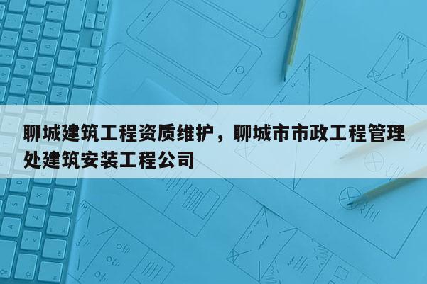 聊城建筑工程資質維護，聊城市市政工程管理處建筑安裝工程公司
