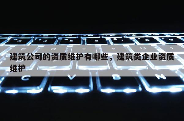 建筑公司的資質(zhì)維護(hù)有哪些，建筑類企業(yè)資質(zhì)維護(hù)