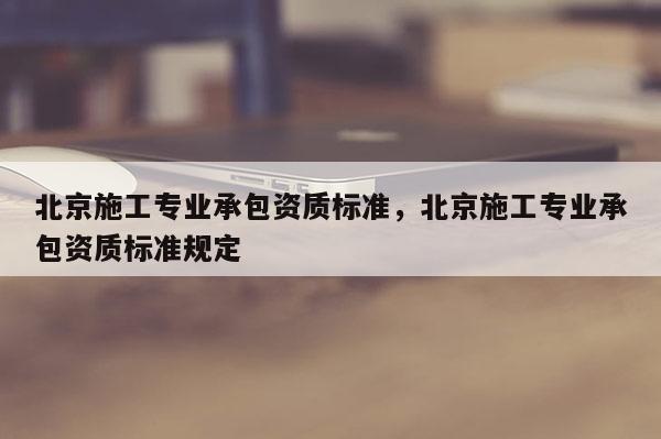 北京施工專業(yè)承包資質標準，北京施工專業(yè)承包資質標準規(guī)定