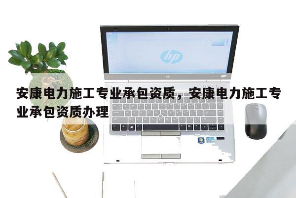 安康電力施工專業(yè)承包資質(zhì)，安康電力施工專業(yè)承包資質(zhì)辦理