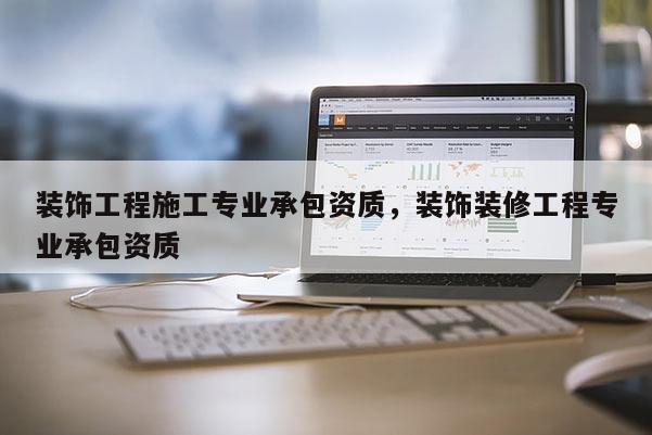 裝飾工程施工專業承包資質，裝飾裝修工程專業承包資質