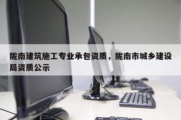 隴南建筑施工專業承包資質，隴南市城鄉建設局資質公示