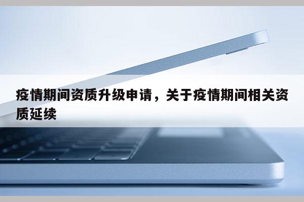 疫情期間資質升級申請，關于疫情期間相關資質延續