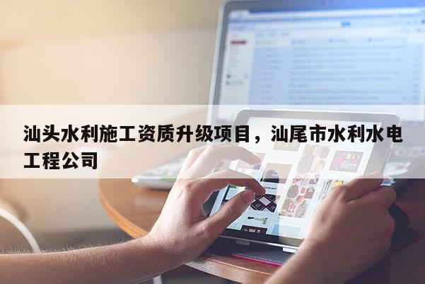 汕頭水利施工資質(zhì)升級項(xiàng)目，汕尾市水利水電工程公司