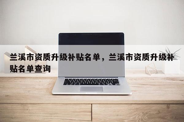 蘭溪市資質升級補貼名單，蘭溪市資質升級補貼名單查詢