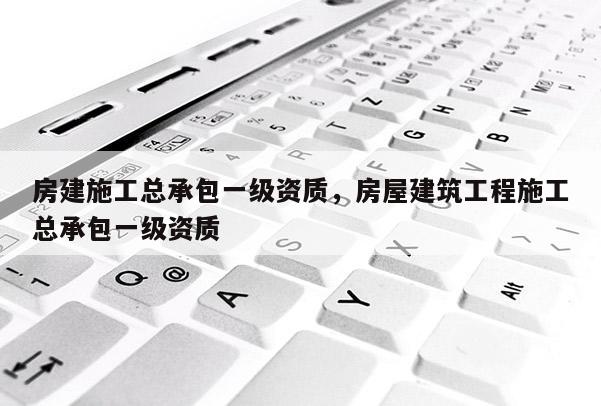 房建施工總承包一級資質，房屋建筑工程施工總承包一級資質
