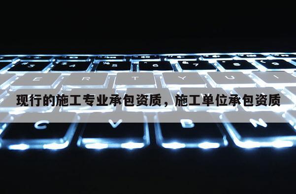 現(xiàn)行的施工專業(yè)承包資質(zhì)，施工單位承包資質(zhì)