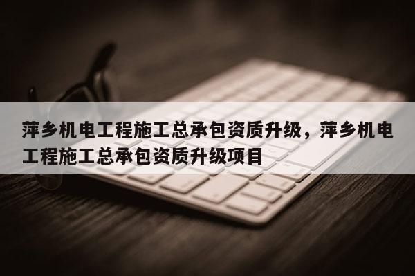 萍鄉(xiāng)機(jī)電工程施工總承包資質(zhì)升級(jí)，萍鄉(xiāng)機(jī)電工程施工總承包資質(zhì)升級(jí)項(xiàng)目