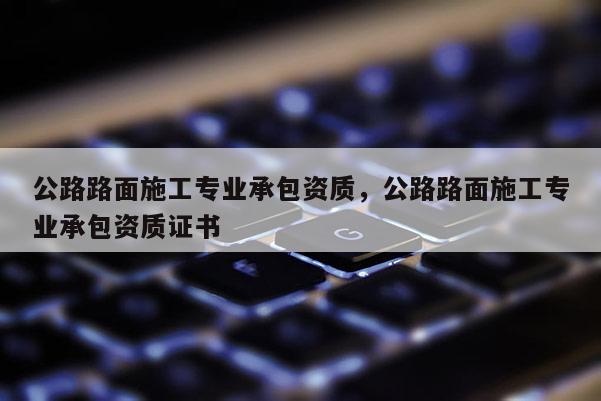 公路路面施工專業承包資質，公路路面施工專業承包資質證書