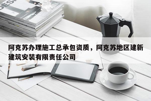 阿克蘇辦理施工總承包資質(zhì)，阿克蘇地區(qū)建新建筑安裝有限責任公司