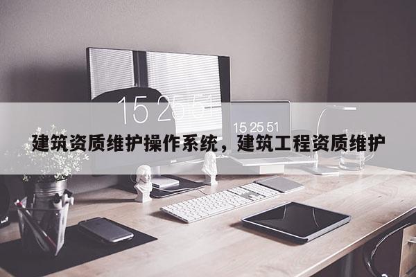 建筑資質維護操作系統，建筑工程資質維護