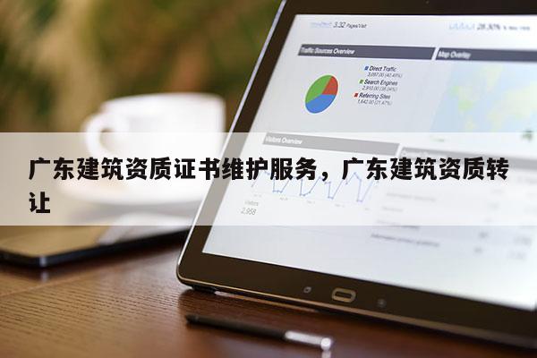 廣東建筑資質證書維護服務，廣東建筑資質轉讓