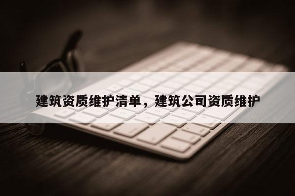 建筑資質(zhì)維護清單，建筑公司資質(zhì)維護