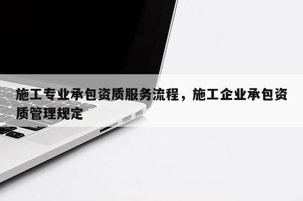 施工專業(yè)承包資質(zhì)服務流程，施工企業(yè)承包資質(zhì)管理規(guī)定