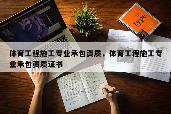 體育工程施工專業承包資質，體育工程施工專業承包資質證書