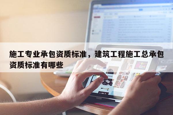 施工專業承包資質標準，建筑工程施工總承包資質標準有哪些